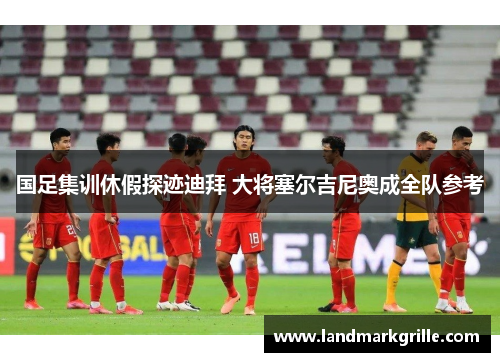 国足集训休假探迹迪拜 大将塞尔吉尼奥成全队参考