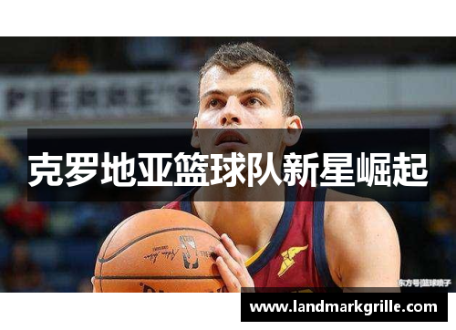 克罗地亚篮球队新星崛起