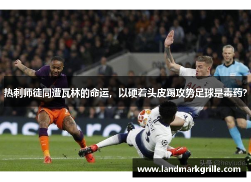 热刺师徒同遭瓦林的命运，以硬着头皮踢攻势足球是毒药？