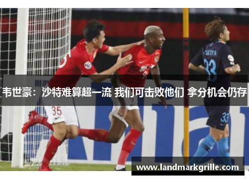 韦世豪：沙特难算超一流 我们可击败他们 拿分机会仍存