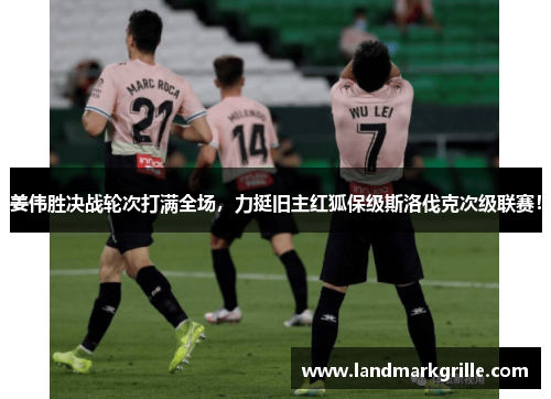 姜伟胜决战轮次打满全场，力挺旧主红狐保级斯洛伐克次级联赛！