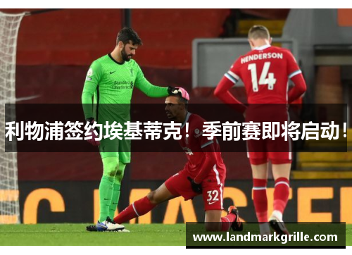 利物浦签约埃基蒂克！季前赛即将启动！