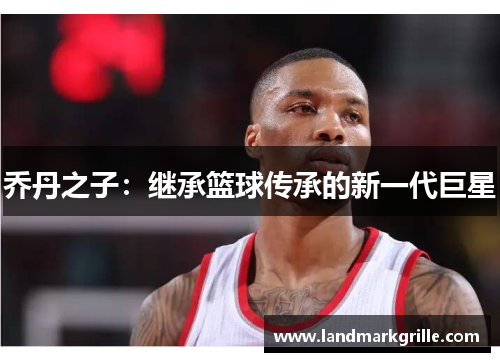 乔丹之子：继承篮球传承的新一代巨星